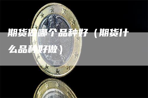 期货做哪个品种好（期货什么品种好做）