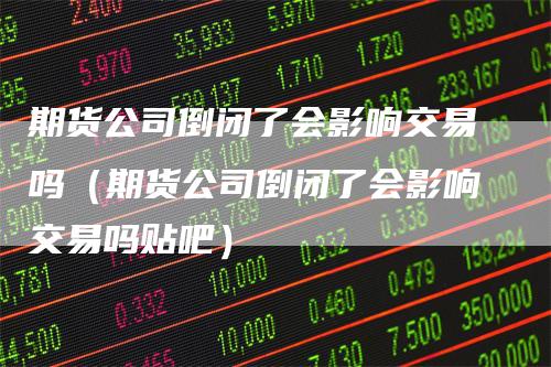 期货公司倒闭了会影响交易吗（期货公司倒闭了会影响交易吗贴吧）
