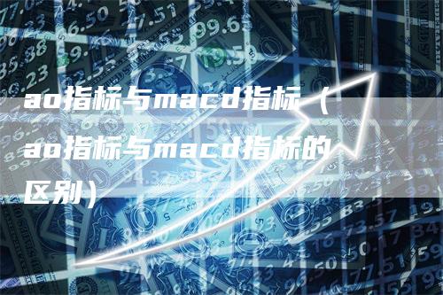 ao指标与macd指标（ao指标与macd指标的区别）