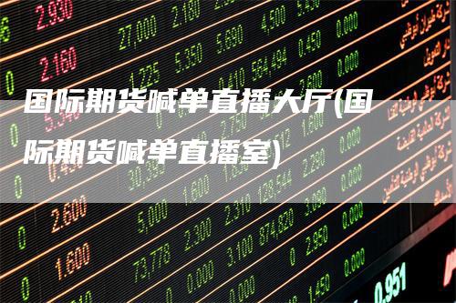 国际期货喊单直播大厅(国际期货喊单直播室)