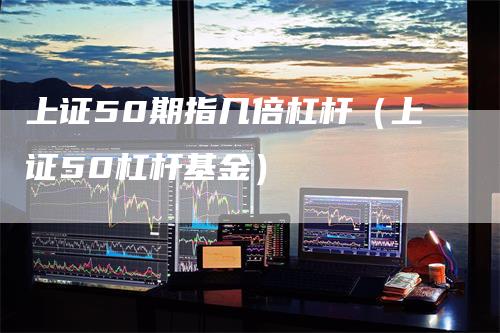 上证50期指几倍杠杆（上证50杠杆基金）