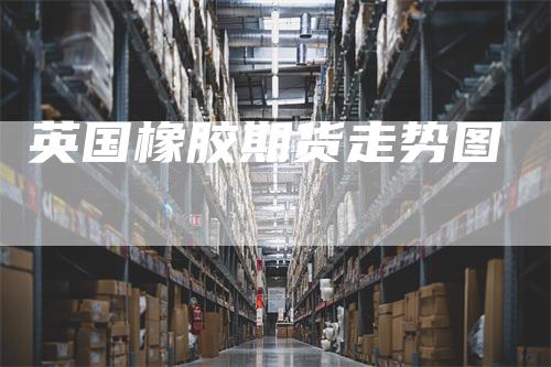 英国橡胶期货走势图