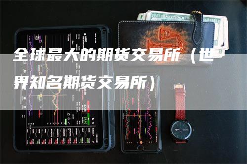 全球最大的期货交易所（世界知名期货交易所）