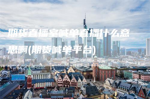 期货直播室喊单直播什么意思啊(期货喊单平台)