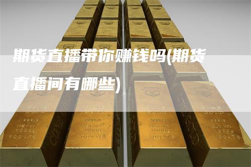 期货直播带你赚钱吗(期货直播间有哪些)