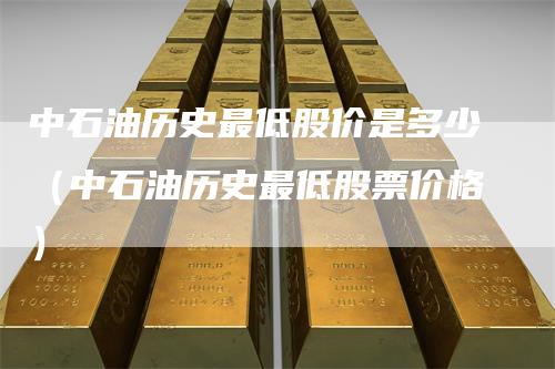 中石油历史最低股价是多少（中石油历史最低股票价格）