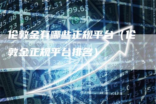 伦敦金有哪些正规平台（伦敦金正规平台排名）