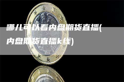 哪儿可以看内盘期货直播(内盘期货直播k线)