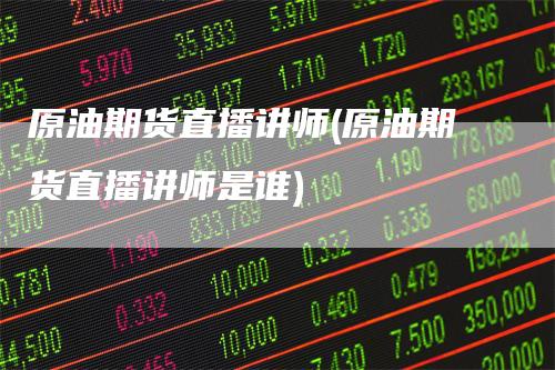 原油期货直播讲师(原油期货直播讲师是谁)