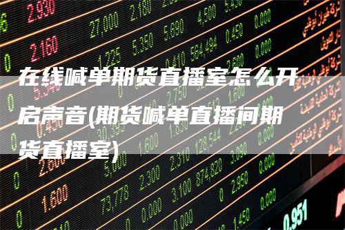 在线喊单期货直播室怎么开启声音(期货喊单直播间期货直播室)