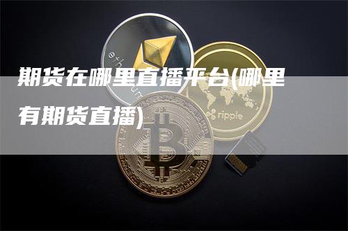 期货在哪里直播平台(哪里有期货直播)