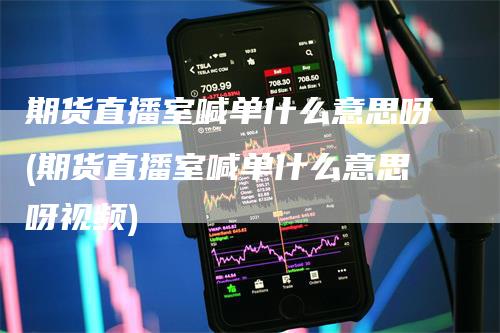 期货直播室喊单什么意思呀(期货直播室喊单什么意思呀视频)