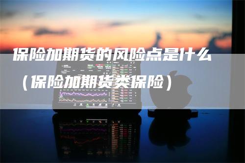 保险加期货的风险点是什么（保险加期货类保险）