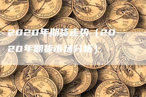 2020年期货走势（2020年期货市场分析）