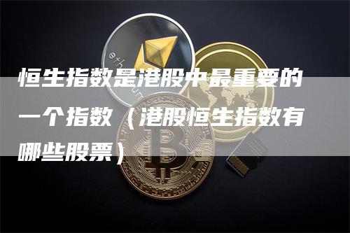 恒生指数是港股中最重要的一个指数（港股恒生指数有哪些股票）