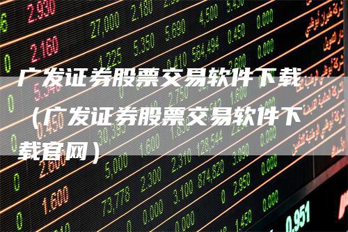 广发证券股票交易软件下载（广发证券股票交易软件下载官网）