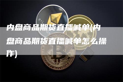 内盘商品期货直播喊单(内盘商品期货直播喊单怎么操作)