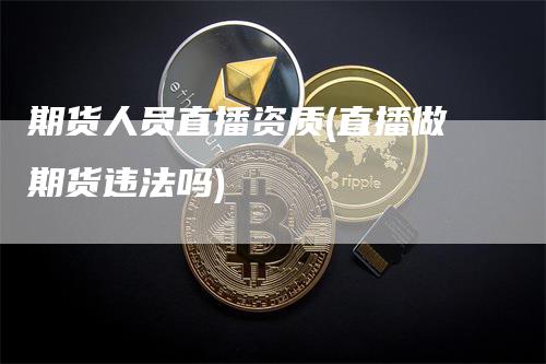 期货人员直播资质(直播做期货违法吗)