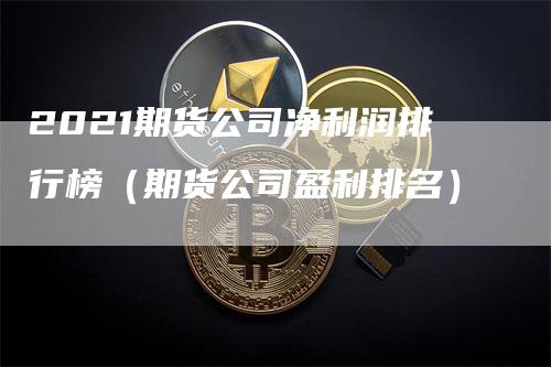2021期货公司净利润排行榜（期货公司盈利排名）