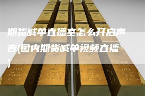 期货喊单直播室怎么开启声音(国内期货喊单视频直播)