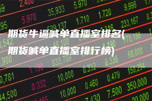 期货牛逼喊单直播室排名(期货喊单直播室排行榜)