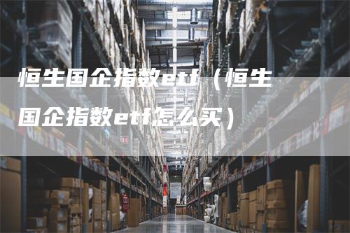 恒生国企指数etf（恒生国企指数etf怎么买）