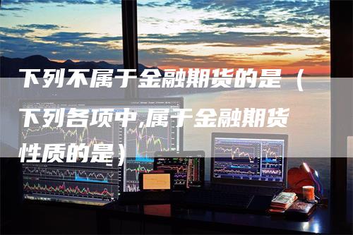 下列不属于金融期货的是（下列各项中,属于金融期货性质的是）