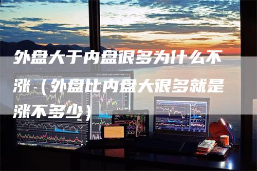 外盘大于内盘很多为什么不涨（外盘比内盘大很多就是涨不多少）