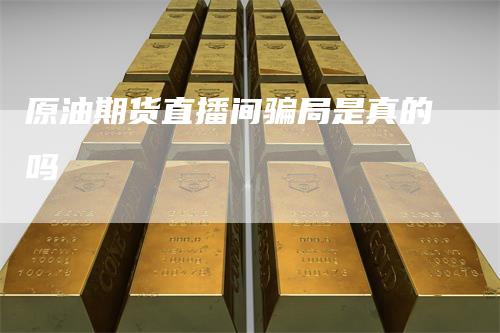 原油期货直播间骗局是真的吗