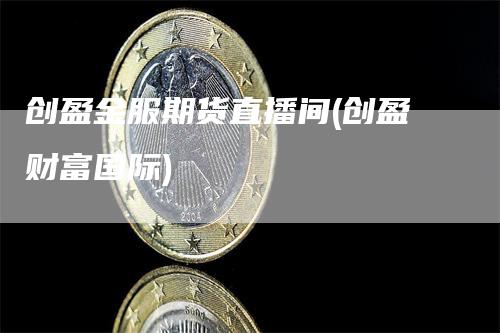 创盈金服期货直播间(创盈财富国际)
