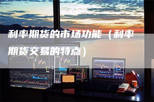 利率期货的市场功能（利率期货交易的特点）