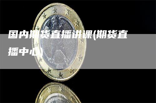 国内期货直播讲课(期货直播中心)