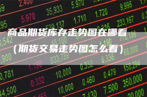 商品期货库存走势图在哪看（期货交易走势图怎么看）