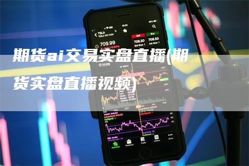 期货ai交易实盘直播(期货实盘直播视频)