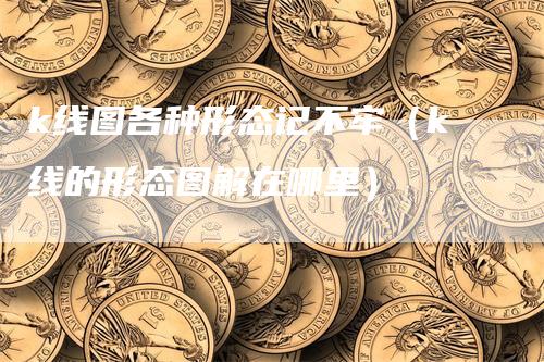 k线图各种形态记不牢（k线的形态图解在哪里）