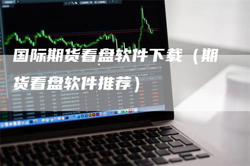 国际期货看盘软件下载（期货看盘软件推荐）