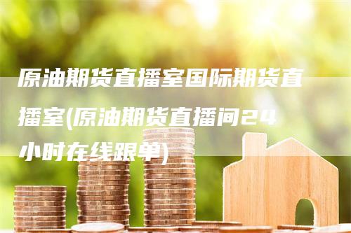 原油期货直播室国际期货直播室(原油期货直播间24小时在线跟单)