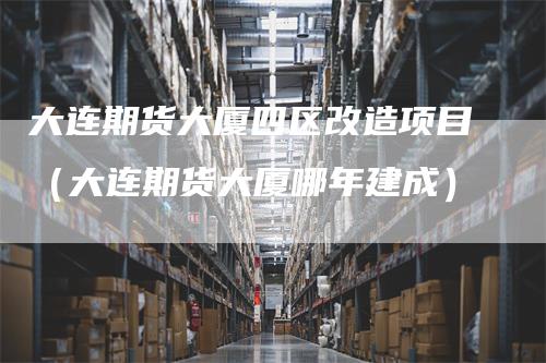 大连期货大厦四区改造项目（大连期货大厦哪年建成）