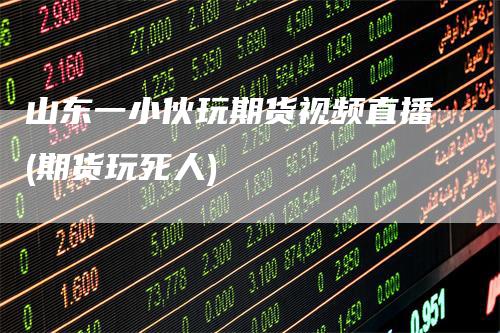 山东一小伙玩期货视频直播(期货玩死人)