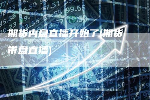 期货内盘直播开始了(期货带盘直播)