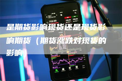 是期货影响现货还是现货影响期货（期货涨跌对现货的影响）
