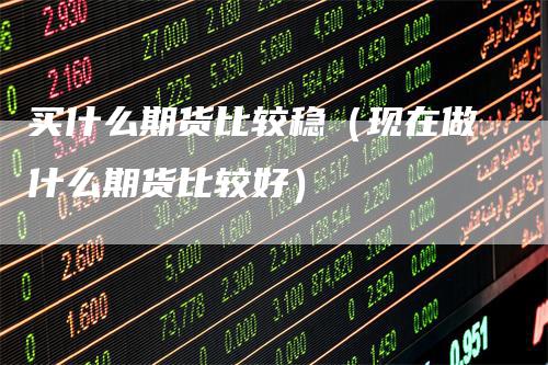 买什么期货比较稳（现在做什么期货比较好）