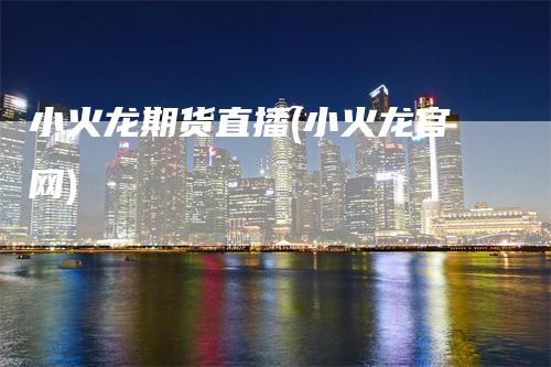 小火龙期货直播(小火龙官网)