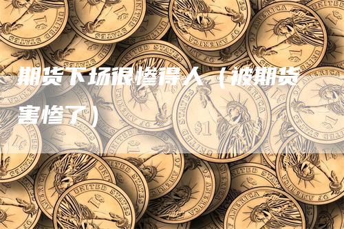 期货下场很惨得人（被期货害惨了）