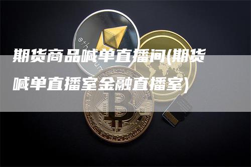 期货商品喊单直播间(期货喊单直播室金融直播室)
