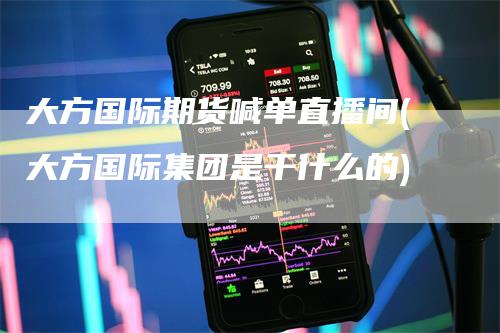 大方国际期货喊单直播间(大方国际集团是干什么的)