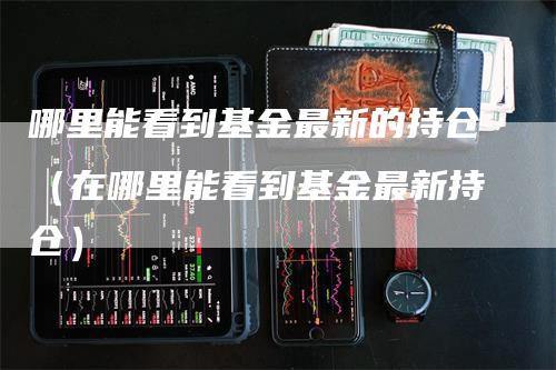 哪里能看到基金最新的持仓（在哪里能看到基金最新持仓）