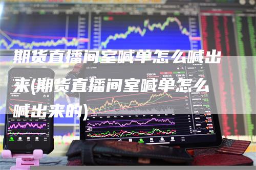 期货直播间室喊单怎么喊出来(期货直播间室喊单怎么喊出来的)