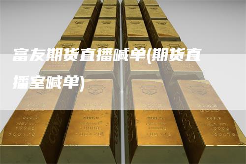 富友期货直播喊单(期货直播室喊单)