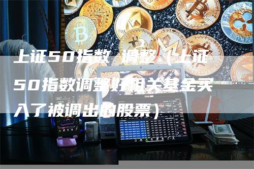 上证50指数 调整（上证50指数调整好相关基金买入了被调出的股票）